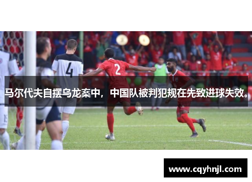 马尔代夫自摆乌龙案中,中国队被判犯规在先致进球失效。 马尔代夫自摆乌龙案中,中国队被判犯规在先致进球失效。
